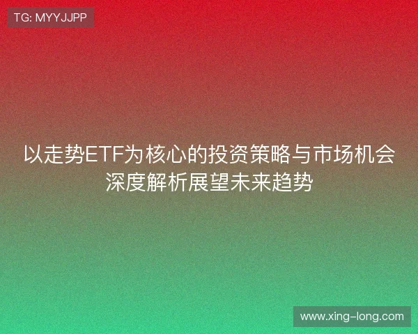 以走势ETF为核心的投资策略与市场机会深度解析展望未来趋势